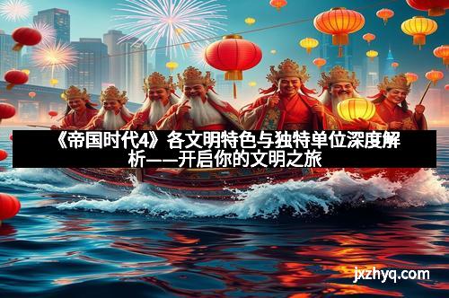 《帝国时代4》各文明特色与独特单位深度解析——开启你的文明之旅