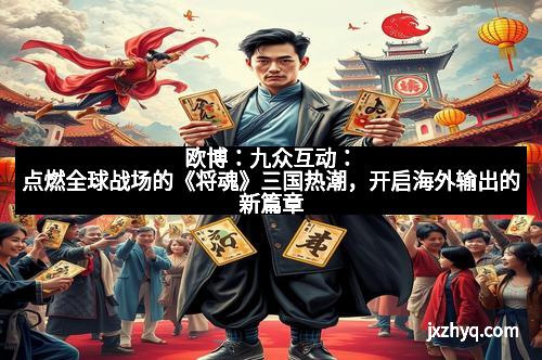 欧博：九众互动：点燃全球战场的《将魂》三国热潮，开启海外输出的新篇章